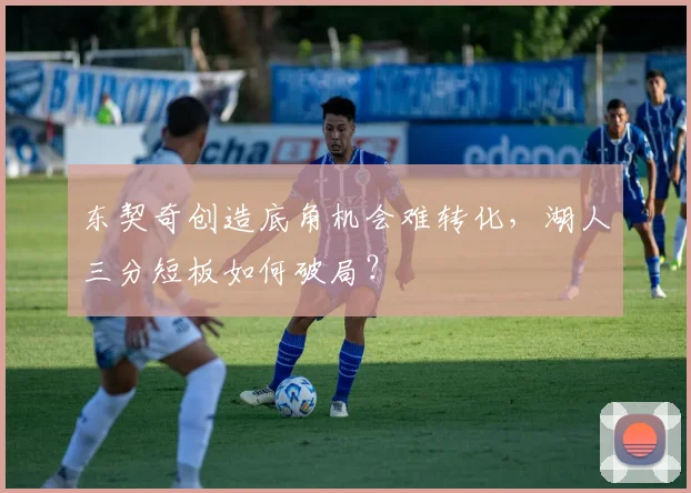 东契奇创造底角机会难转化，湖人三分短板如何破局？