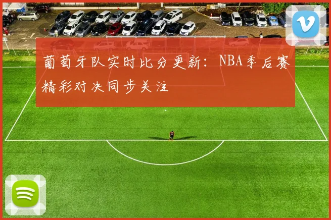 葡萄牙队实时比分更新:NBA季后赛精彩对决同步关注