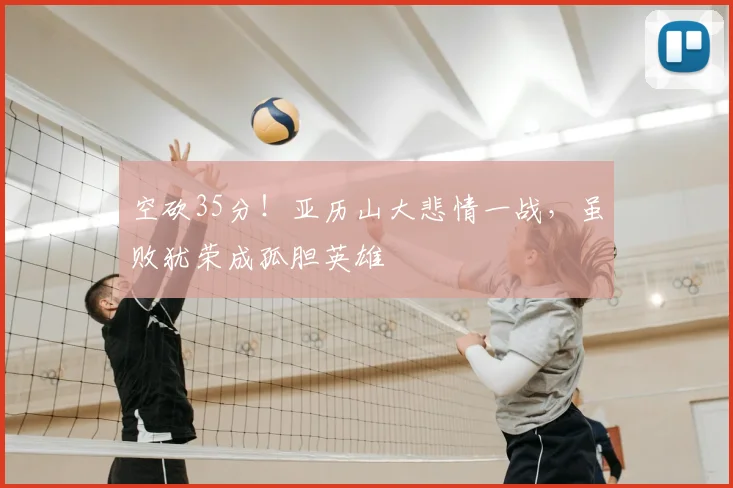 空砍35分！亚历山大悲情一战，虽败犹荣成孤胆英雄