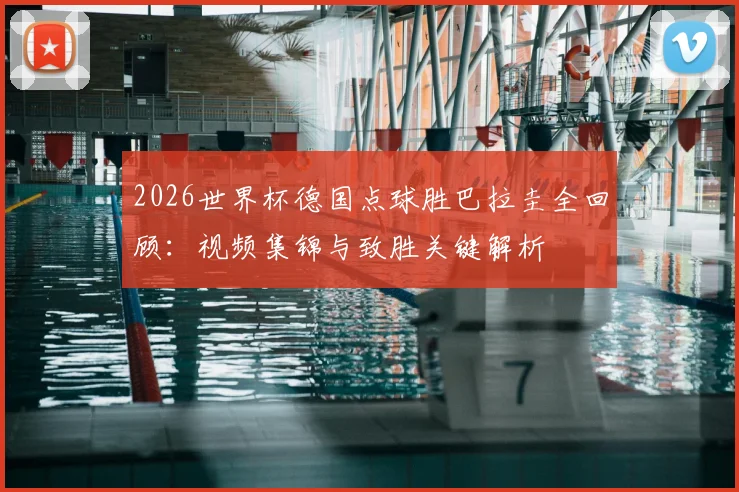 2026世界杯德国点球胜巴拉圭全回顾：视频集锦与致胜关键解析