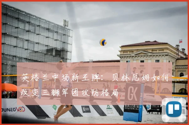 英格兰中场新王牌:贝林厄姆如何改变三狮军团攻防格局