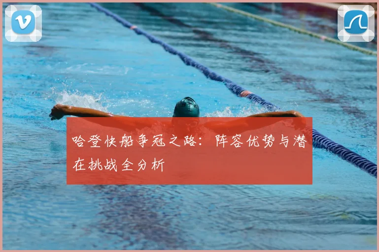哈登快船争冠之路：阵容优势与潜在挑战全分析