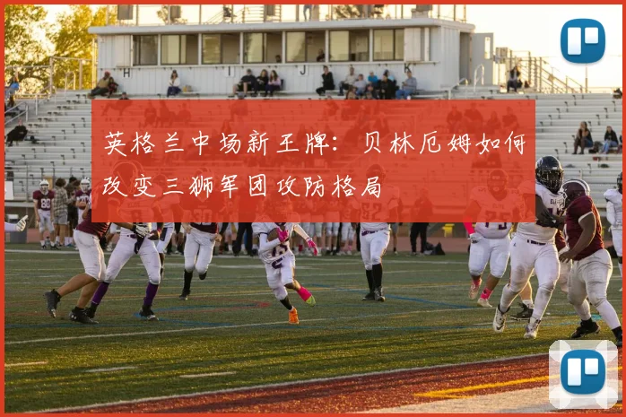 英格兰中场新王牌:贝林厄姆如何改变三狮军团攻防格局