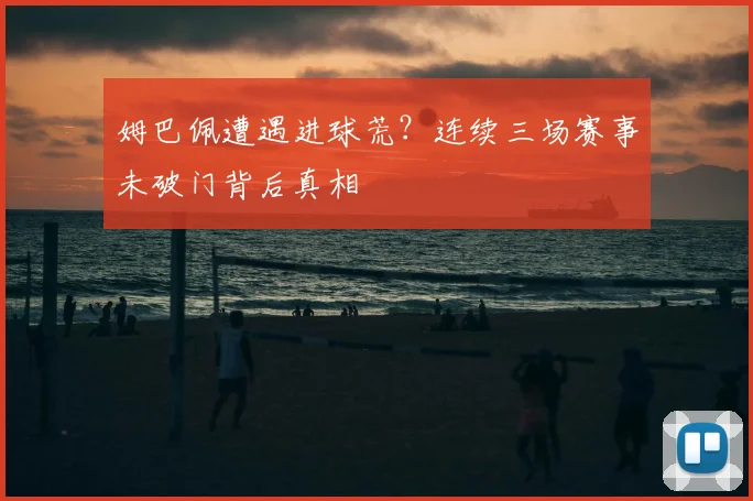 姆巴佩遭遇进球荒?连续三场赛事未破门背后真相