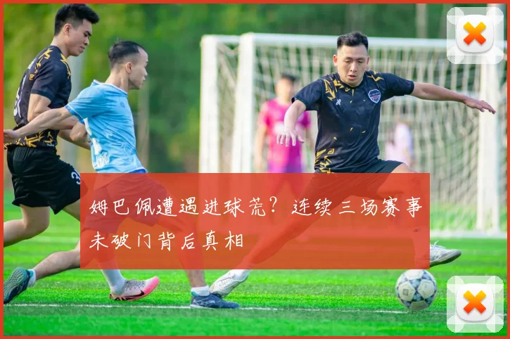 姆巴佩遭遇进球荒?连续三场赛事未破门背后真相
