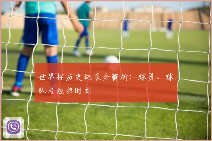 世界杯历史纪录全解析：球员、球队与经典时刻