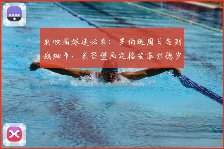 利物浦球迷必看：罗伯逊周日告别战细节，亲签壁画定格安菲尔德岁月