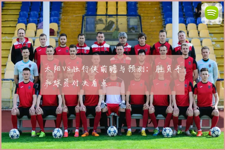 太阳vs独行侠前瞻与预测:胜负手和球员对决看点