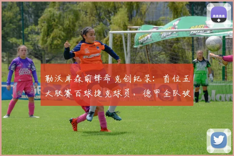 勒沃库森前锋希克创纪录：首位五大联赛百球捷克球员，德甲全队破门数据解析