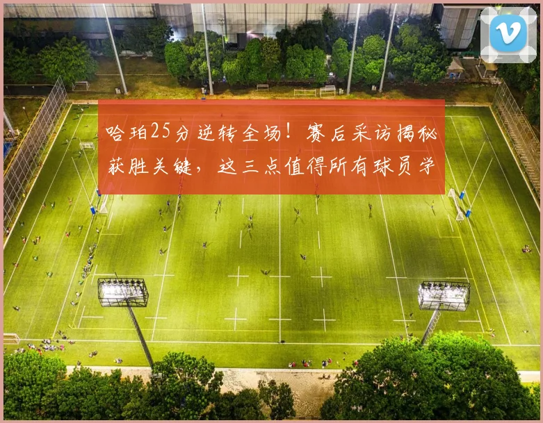 哈珀25分逆转全场！赛后采访揭秘获胜关键，这三点值得所有球员学习