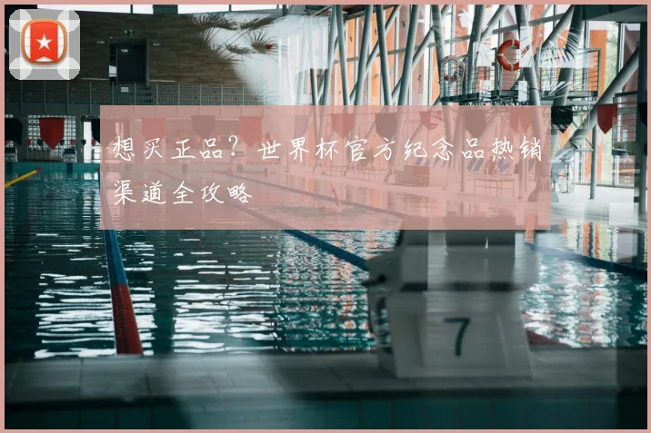 想买正品？世界杯官方纪念品热销渠道全攻略