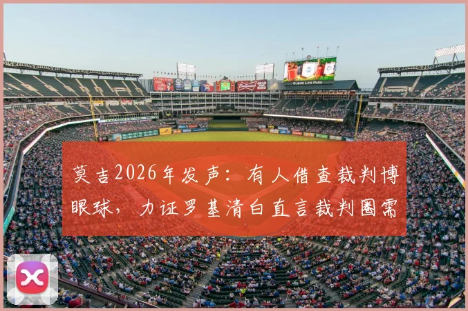 莫吉2026年发声：有人借查裁判博眼球，力证罗基清白直言裁判圈需正直风气