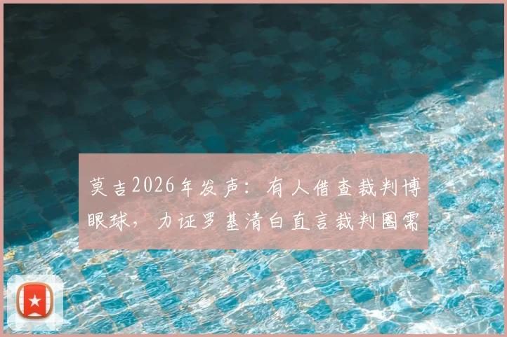 莫吉2026年发声：有人借查裁判博眼球，力证罗基清白直言裁判圈需正直风气
