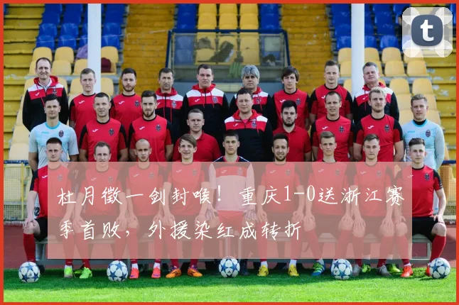 杜月徵一剑封喉！重庆1-0送浙江赛季首败，外援染红成转折