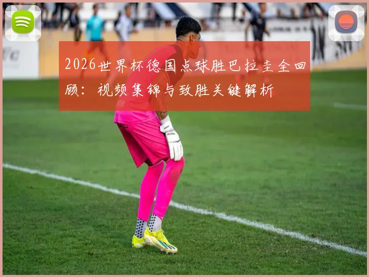 2026世界杯德国点球胜巴拉圭全回顾：视频集锦与致胜关键解析
