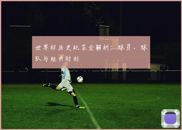 世界杯历史纪录全解析：球员、球队与经典时刻