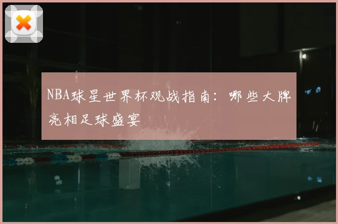NBA球星世界杯观战指南：哪些大牌亮相足球盛宴