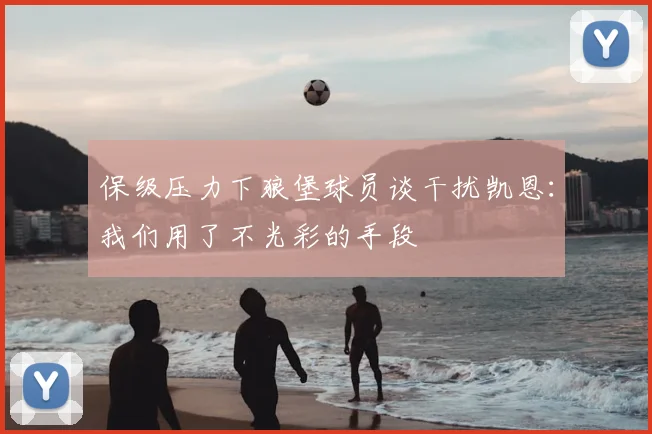 保级压力下狼堡球员谈干扰凯恩：我们用了不光彩的手段