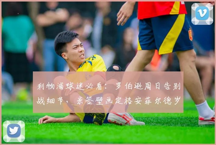 利物浦球迷必看：罗伯逊周日告别战细节，亲签壁画定格安菲尔德岁月