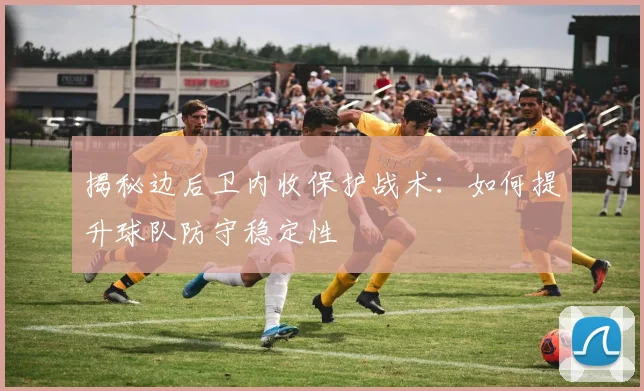 揭秘边后卫内收保护战术:如何提升球队防守稳定性